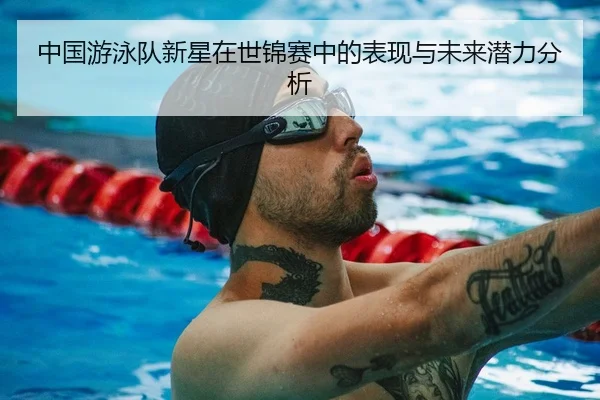 中国游泳队新星在世锦赛中的表现与未来潜力分析